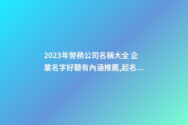 2023年勞務公司名稱大全 企業名字好聽有內涵推薦,起名之家-第1張-公司起名-玄機派